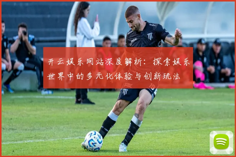 开云娱乐网站深度解析：探索娱乐世界中的多元化体验与创新玩法
