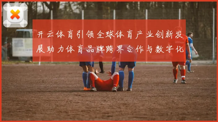 开云体育引领全球体育产业创新发展助力体育品牌跨界合作与数字化转型