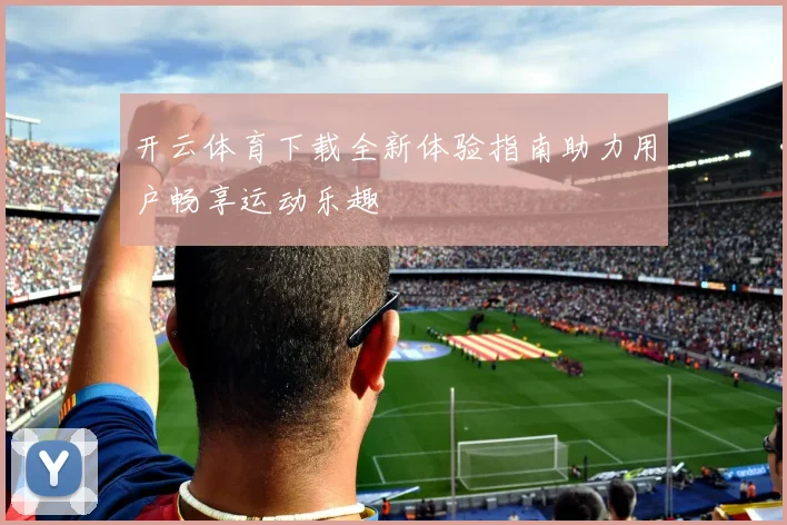 开云体育下载全新体验指南助力用户畅享运动乐趣
